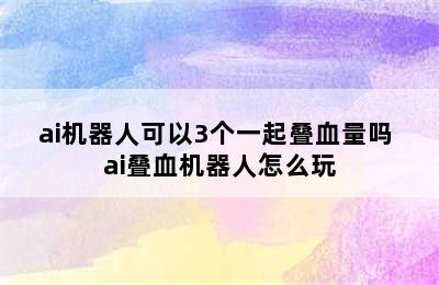 ai机器人可以3个一起叠血量吗 ai叠血机器人怎么玩